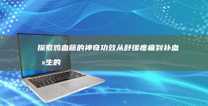 探索鸡血藤的神奇功效：从舒缓疼痛到补血养生的奥秘