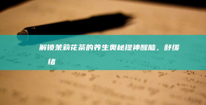 解锁茉莉花茶的养生奥秘：提神醒脑，舒缓情绪