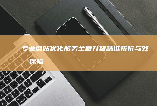 专业网站优化服务全面升级：精准报价与效果保障方案